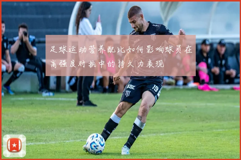 足球运动营养配比如何影响球员在高强度对抗中的持久力表现